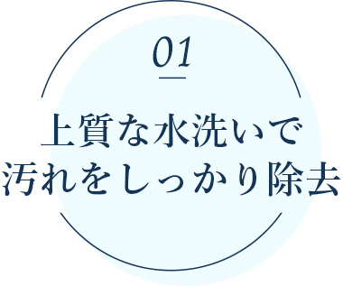 上質な水洗いで汚れをしっかり除去